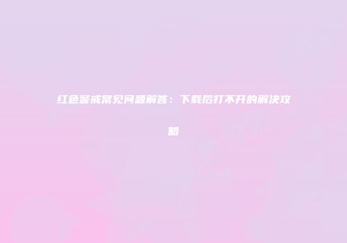 红色警戒常见问题解答：下载后打不开的解决攻略