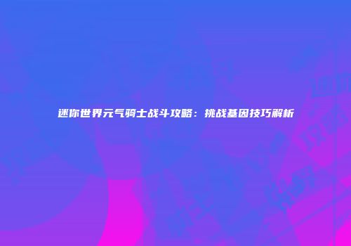 迷你世界元气骑士战斗攻略：挑战基因技巧解析