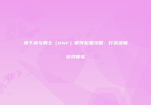 地下城与勇士（DNF）硬件配置攻略：打造流畅游戏体验