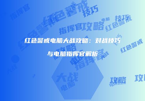 红色警戒电脑大战攻略：对战技巧与电脑指挥官解析