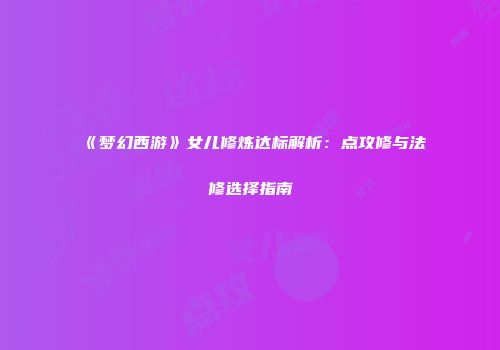 《梦幻西游》女儿修炼达标解析：点攻修与法修选择指南