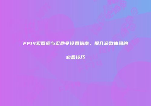 FF14宏图标与宏命令设置指南：提升游戏体验的必备技巧