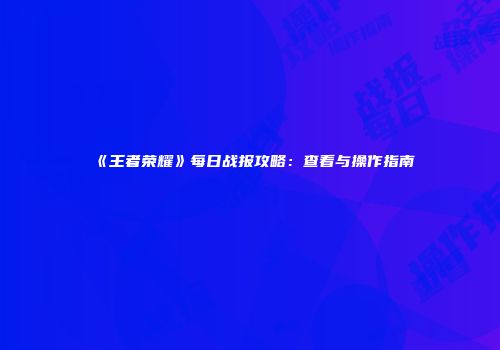 《王者荣耀》每日战报攻略：查看与操作指南