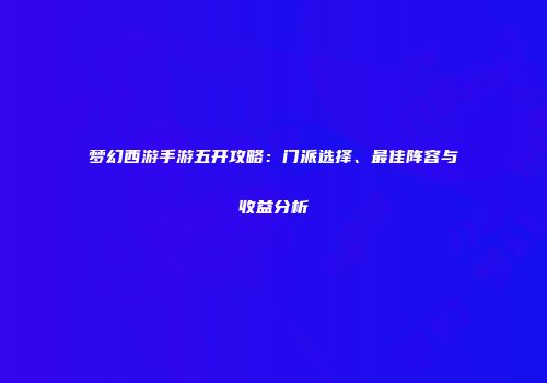 梦幻西游手游五开攻略：门派选择、最佳阵容与收益分析
