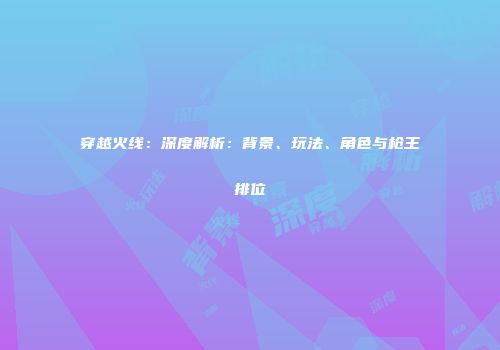 穿越火线：深度解析：背景、玩法、角色与枪王排位