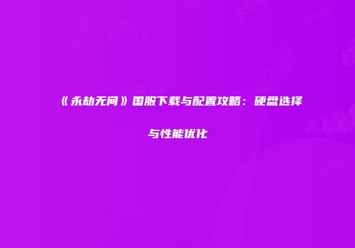 《永劫无间》国服下载与配置攻略：硬盘选择与性能优化