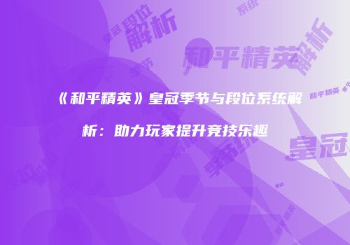《和平精英》皇冠季节与段位系统解析：助力玩家提升竞技乐趣