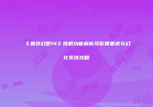 《最终幻想14》挂机功能解析及配置要求与幻化系统攻略