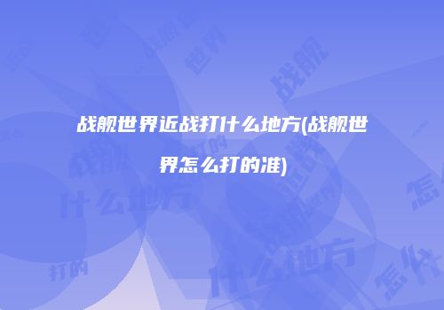 战舰世界近战打什么地方(战舰世界怎么打的准)