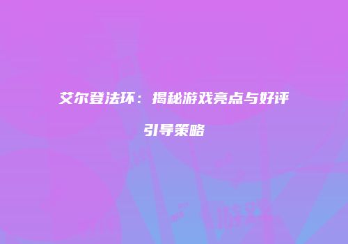 艾尔登法环：揭秘游戏亮点与好评引导策略