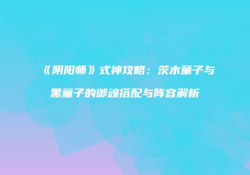 《阴阳师》式神攻略：茨木童子与黑童子的御魂搭配与阵容解析