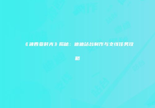 《波西亚时光》揭秘：迪迪站台制作与支线任务攻略
