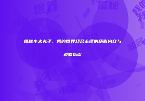 揭秘小米丸子：我的世界知名主播的精彩内容与观看指南