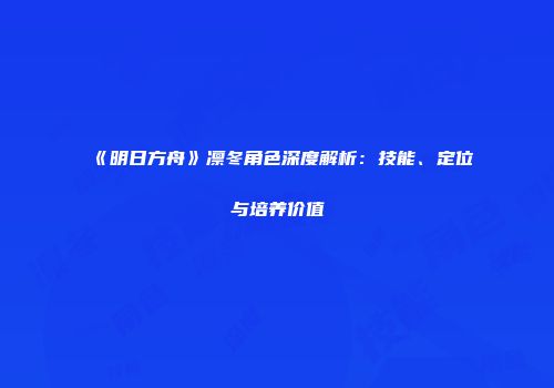 《明日方舟》凛冬角色深度解析：技能、定位与培养价值