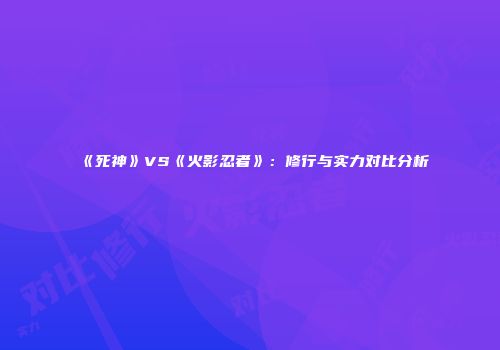 《死神》VS《火影忍者》：修行与实力对比分析