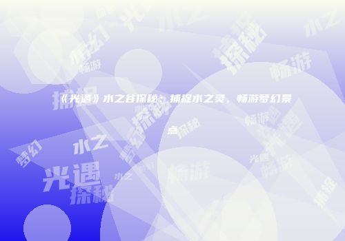 《光遇》水之谷探秘：捕捉水之灵，畅游梦幻景点
