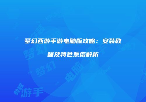 梦幻西游手游电脑版攻略：安装教程及特色系统解析