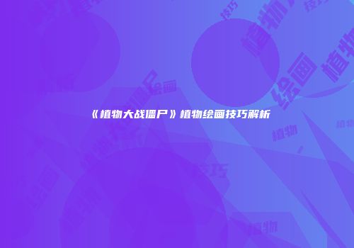 《植物大战僵尸》植物绘画技巧解析