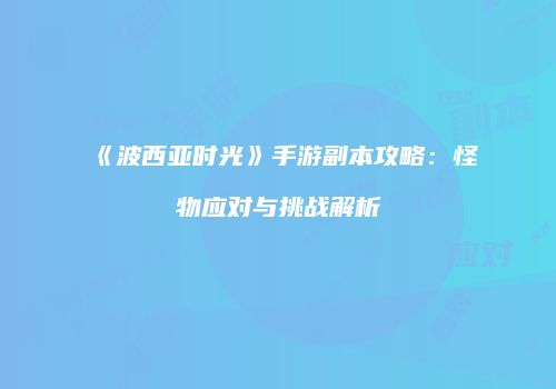 《波西亚时光》手游副本攻略：怪物应对与挑战解析