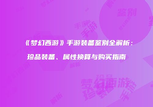 《梦幻西游》手游装备鉴别全解析：珍品装备、属性换算与购买指南
