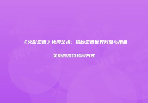 《火影忍者》拷问艺术：揭秘忍者世界残酷与角色关系的独特拷问方式