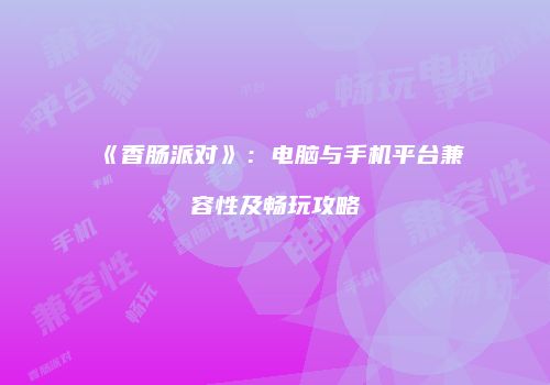《香肠派对》：电脑与手机平台兼容性及畅玩攻略