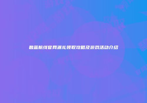 碧蓝航线官网派礼领取攻略及游戏活动介绍