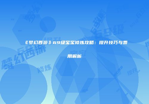 《梦幻西游》69级宝宝修炼攻略：提升技巧与费用解析