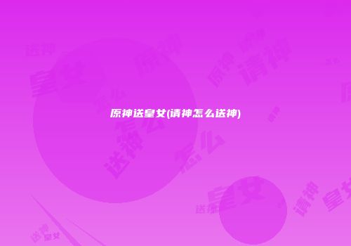 原神送皇女(请神怎么送神)