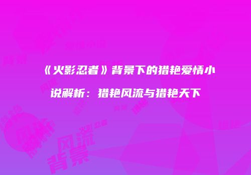 《火影忍者》背景下的猎艳爱情小说解析：猎艳风流与猎艳天下