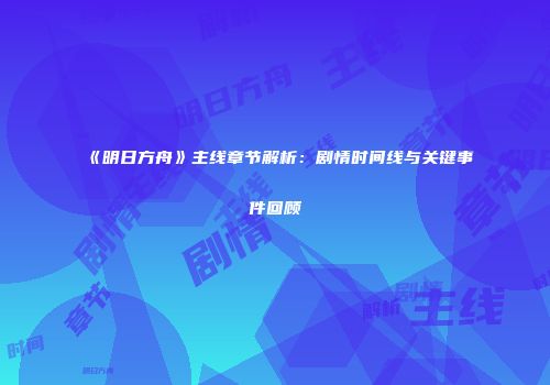 《明日方舟》主线章节解析：剧情时间线与关键事件回顾