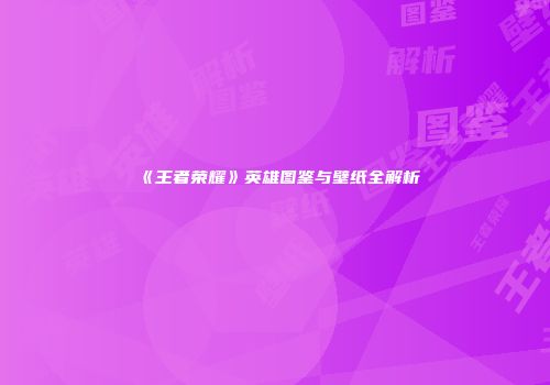 《王者荣耀》英雄图鉴与壁纸全解析