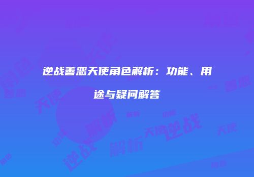 逆战善恶天使角色解析：功能、用途与疑问解答