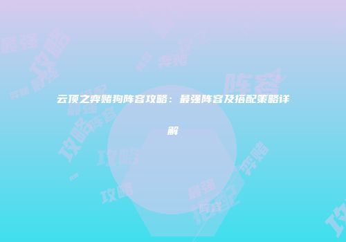 云顶之弈赌狗阵容攻略：最强阵容及搭配策略详解