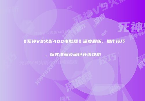 《死神VS火影400电脑版》深度解析：操作技巧、模式详解及角色升级攻略