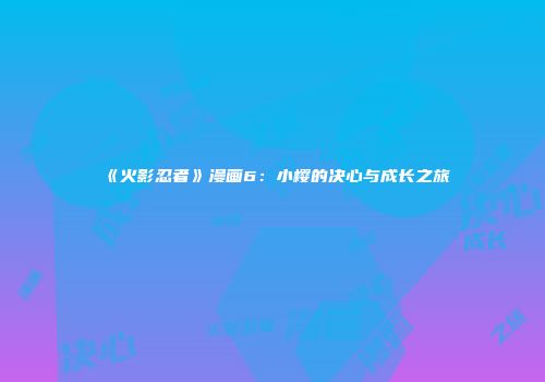 《火影忍者》漫画6：小樱的决心与成长之旅