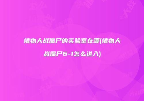 植物大战僵尸的实验室在哪(植物大战僵尸6-1怎么进入)