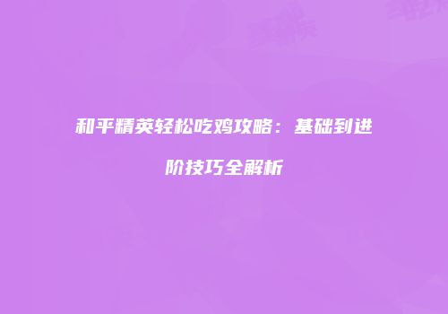 和平精英轻松吃鸡攻略：基础到进阶技巧全解析