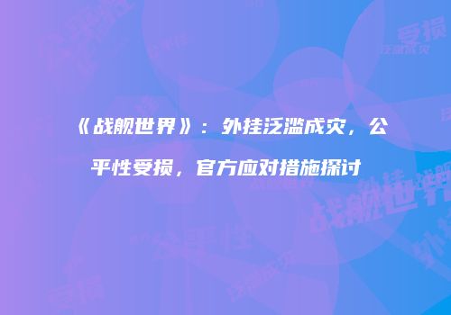 《战舰世界》：外挂泛滥成灾，公平性受损，官方应对措施探讨