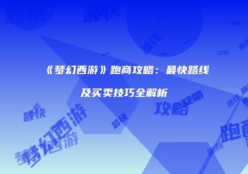 《梦幻西游》跑商攻略：最快路线及买卖技巧全解析