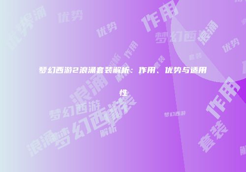 梦幻西游2浪涌套装解析：作用、优势与适用性
