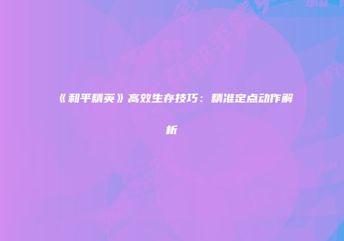 《和平精英》高效生存技巧：精准定点动作解析