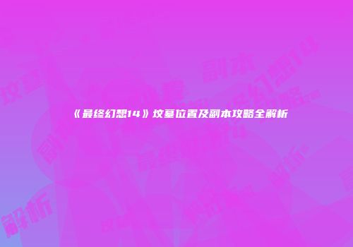 《最终幻想14》坟墓位置及副本攻略全解析