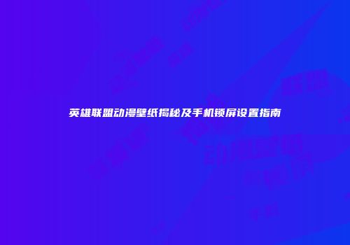 英雄联盟动漫壁纸揭秘及手机锁屏设置指南