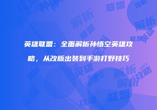 英雄联盟：全面解析孙悟空英雄攻略，从改版出装到手游打野技巧
