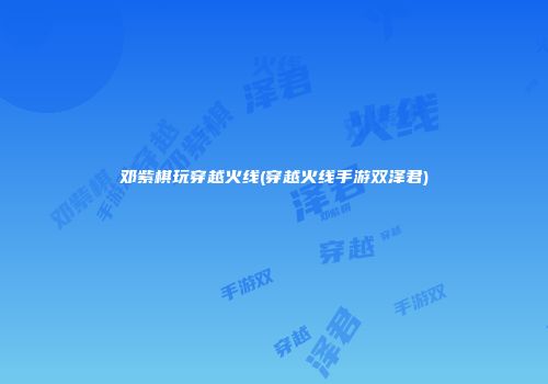 邓紫棋玩穿越火线(穿越火线手游双泽君)