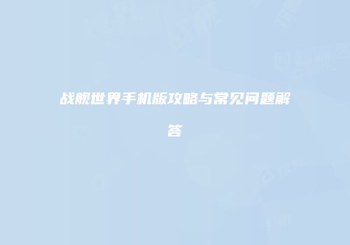 战舰世界手机版攻略与常见问题解答