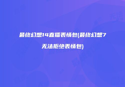 最终幻想14直播表情包(最终幻想7无法拒绝表情包)