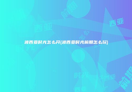 波西亚时光怎么开(波西亚时光前期怎么玩)
