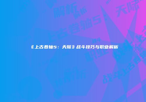 《上古卷轴5：天际》战斗技巧与职业解析